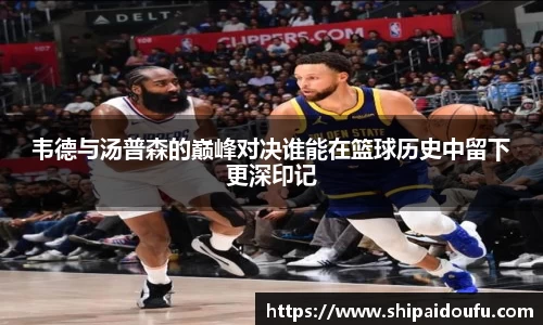 韦德与汤普森的巅峰对决谁能在篮球历史中留下更深印记