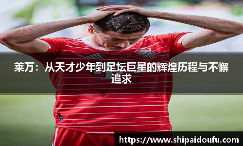 莱万：从天才少年到足坛巨星的辉煌历程与不懈追求