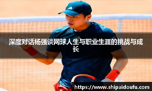 深度对话杨强谈网球人生与职业生涯的挑战与成长