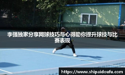 李强独家分享网球技巧与心得助你提升球技与比赛表现