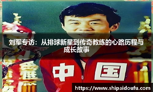 刘军专访：从排球新星到传奇教练的心路历程与成长故事